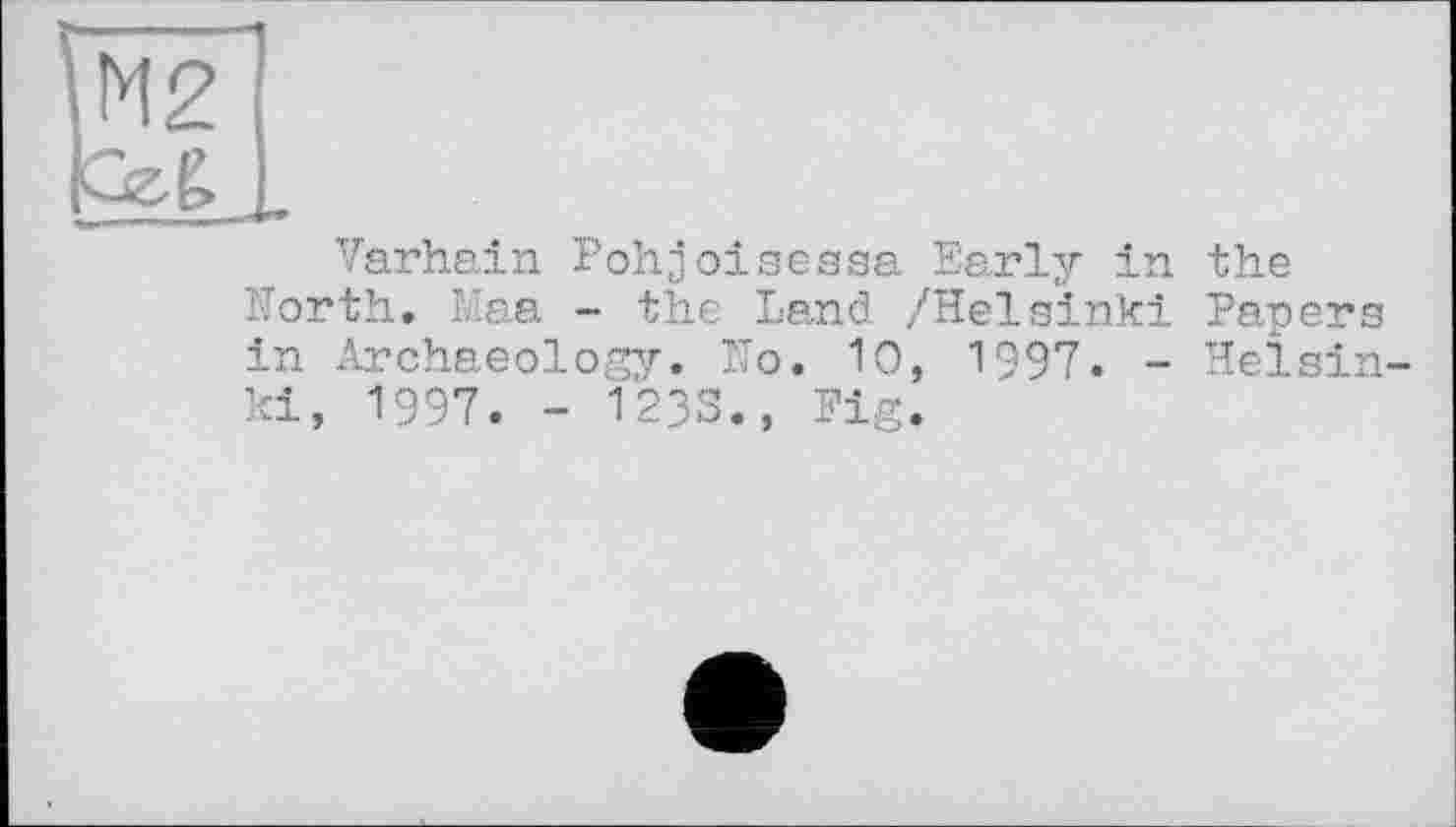 ﻿Varhain Pohjoisessa Early in Forth. Maa - the Land /Helsinki in Archaeology. Ho. 10, 1997. -ki, 1997. - 1233., Fig.
the Papers Helein-